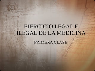 EJERCICIO LEGAL E ILEGAL DE LA MEDICINA PRIMERA CLASE 
