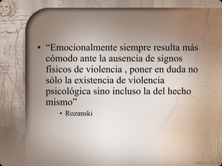 “ Emocionalmente siempre resulta más cómodo ante la ausencia de signos físicos de violencia , poner en duda no sólo la existencia de violencia psicológica sino incluso la del hecho mismo” Rozanski 