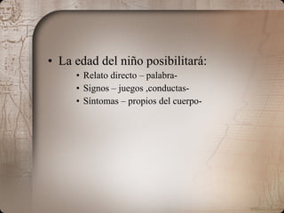 La edad del niño posibilitará: Relato directo – palabra- Signos – juegos ,conductas- Síntomas – propios del cuerpo- 