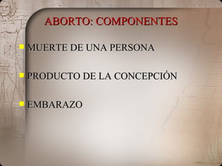 ABORTO: COMPONENTES MUERTE DE UNA PERSONA PRODUCTO DE LA CONCEPCIÓN EMBARAZO 