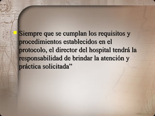 Siempre que se cumplan los requisitos y procedimientos establecidos en el protocolo, el director del hospital tendrá la responsabilidad de brindar la atención y práctica solicitada” 