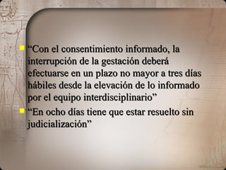 “ Con el consentimiento informado, la interrupción de la gestación deberá efectuarse en un plazo no mayor a tres días hábiles desde la elevación de lo informado por el equipo interdisciplinario” “ En ocho días tiene que estar resuelto sin judicialización” 