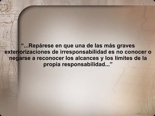 “ ...Repárese en que una de las más graves exteriorizaciones de irresponsabilidad es no conocer o negarse a reconocer los alcances y los límites de la propia responsabilidad...” 