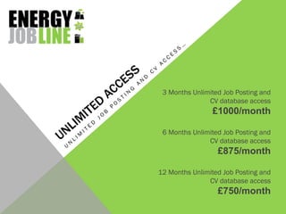 3 Months Unlimited Job Posting and
               CV database access
                £1000/month

 6 Months Unlimited Job Posting and
               CV database access
                  £875/month

12 Months Unlimited Job Posting and
               CV database access
                  £750/month
 