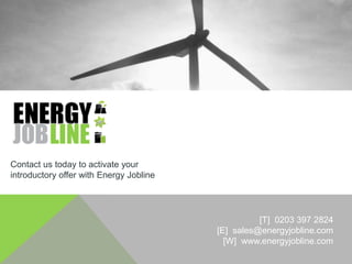 Contact us today to activate your
introductory offer with Energy Jobline




                                                   [T] 0203 397 2824
                                         [E] sales@energyjobline.com
                                           [W] www.energyjobline.com
 