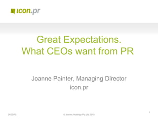 © Iconinc Holdings Pty Ltd 2015
Great Expectations.
What CEOs want from PR
Joanne Painter, Managing Director
icon.pr
24/02/15
1
 