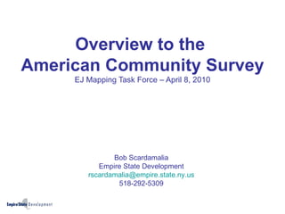 Overview to the  American Community Survey EJ Mapping Task Force – April 8, 2010 Bob Scardamalia Empire State Development [email_address] 518-292-5309 