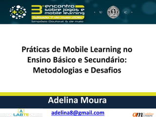 Práticas de Mobile Learning no
Ensino Básico e Secundário:
Metodologias e Desafios
adelina8@gmail.com
Adelina Moura
 