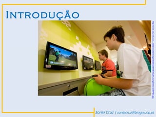 http://www.csu.edu.au/__data/assets/image/0020/223175/YouthLoungeArea-withPS3.jpg
                                                                                                 Sónia Cruz | soniacruz@braga.ucp.pt
Introdução
 