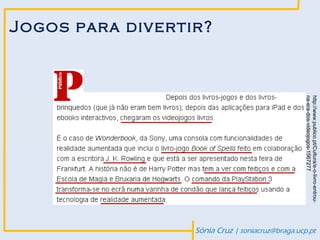 http://www.publico.pt/Cultura/e-o-livro-entrou-
                                                                         Sónia Cruz | soniacruz@braga.ucp.pt




                       na-era-dos-videojogos-1567277
Jogos para divertir?
 