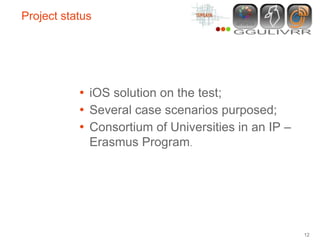 Project status




           • iOS solution on the test;
           • Several case scenarios purposed;
           • Consortium of Universities in an IP –
             Erasmus Program.




                                                     12
 