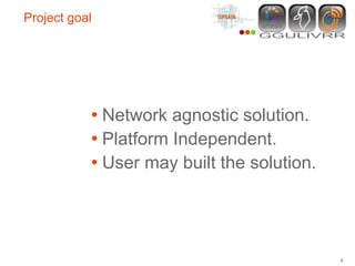 Project goal




           • Network agnostic solution.
           • Platform Independent.
           • User may built the solution.



                                            4
 