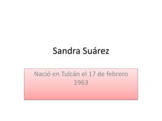 Sandra Suárez
Nació en Tulcán el 17 de febrero
1963
 