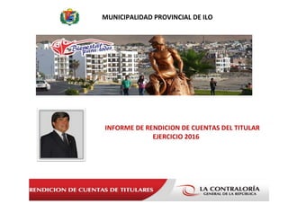 INFORME DE RENDICION DE CUENTAS DEL TITULAR
EJERCICIO 2016
MUNICIPALIDAD PROVINCIAL DE ILO
 