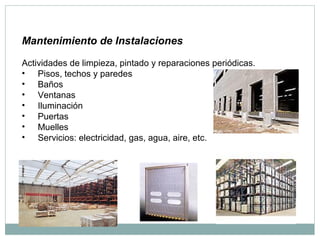 Mantenimiento de Instalaciones
Actividades de limpieza, pintado y reparaciones periódicas.
• Pisos, techos y paredes
• Baños
• Ventanas
• Iluminación
• Puertas
• Muelles
• Servicios: electricidad, gas, agua, aire, etc.
 