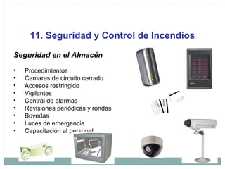 11. Seguridad y Control de Incendios
Seguridad en el Almacén
• Procedimientos
• Camaras de circuito cerrado
• Accesos restringido
• Vigilantes
• Central de alarmas
• Revisiones periódicas y rondas
• Bovedas
• Luces de emergencia
• Capacitación al personal
 