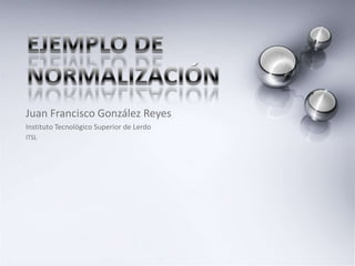 Ejemplo de normalización Juan Francisco González Reyes Instituto Tecnológico Superior de Lerdo ITSL 