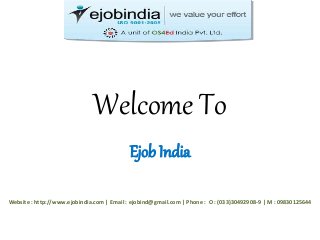 Welcome To 
Ejob India 
Website : http://www.ejobindia.com | Email : ejobind@gmail.com | Phone : O : (033)30492908-9 | M : 09830125644 
 
