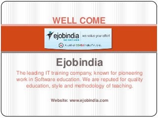 Ejobindia
The leading IT training company, known for pioneering
work in Software education. We are reputed for quality
education, style and methodology of teaching.
Website: www.ejobindia.com
WELL COME
 