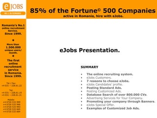 eJobs Presentation. ,[object Object],[object Object],[object Object],[object Object],[object Object],[object Object],[object Object],[object Object],[object Object],[object Object],[object Object],[object Object],85% of the Fortune ©  500 Companies   active in Romania, hire with eJobs. 