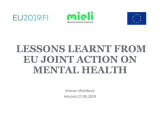 LESSONS LEARNT FROM
EU JOINT ACTION ON
MENTAL HEALTH
Kristian Wahlbeck
Helsinki 27.09.2019
 