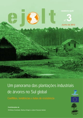 Um panorama das plantações industriais de árvores no Sul global - Junho 2012




                                                                                           relatório ejolt



                                                                                                no   3
                                                                                            Junho de 2012




Um panorama das plantações industriais
de árvores no Sul global
Conflitos, tendências e lutas de resistência


Contribuições de
Winfridus Overbeek, Markus Kröger e Julien-François Gerber

Relatório EJOLT No. 03
 