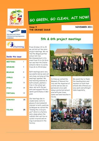 CT NOW!
                          GO GRE EN, GO CLEAN, A
                          Issue 4 4
                          Issue                                                        NOVEMBER 2011
                                                                                         NOVEMBER 2011
                          THE ORANGE ISSUE
                          THE ORANGE ISSUE



                                          5th & 6th project meetings

                          From October 23 to 29
                          we carried out two more
                          project meetings. We vis-
                          ited the Belgian partner
                          school Sint Jan
Inside this issue:
                          Berchmansschool in Viv-
                          ersel from 23 to 26 Octo-
MEETINGS             1
                          ber and then the Italian
                          school G. Borsi in Livorno
DENMARK              4    from 26 to 29 October.


BELGIUM              9    Both meetings were very
                          successful and we were all
                          very busy carrying out the
CYPRUS               11
                          meetings‘ agendas. We         In Italy we visited the     We would like to thank
                          had teaching sessions in      Museum of Natural His-      the Headteachers and
GREECE               14   both schools, planted a       tory and the Aquarium of    teachers of both host
                          tree in the school gar-       Livorno and we also ex-     schools who offered us a
ITALY                16   dens, met with the par-       perienced a nice walk       very warm and unforget-
                          ents and enjoyed the stu-     along a protected natural   table hospitality.
                          dents‘ performance in Bel-    area with pine trees,
PORTUGAL             18
                          gium.                         dunes and sand beaches in
                                                        Cecina.
                          Our meetings also in-
ROMANIA              21
                          cluded some visits to
                          places of environmental
                          interest in both countries.
                          In Belgium we visited the
POLAND               25   ―Closing the circle pro-
                          ject‖ which is a factory
                          and a dump where the
                          rubbish that can‘t be re-
                          cycled is buried and en-
                          ergy is produced in the
                          factory.
 