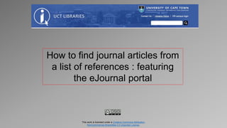How to find journal articles from
a list of references : featuring
the eJournal portal
This work is licensed under a Creative Commons Attribution-
NonCommercial-ShareAlike 3.0 Unported License.
 