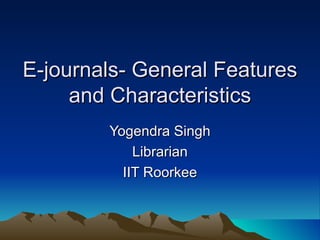 E-journals- General Features and Characteristics Yogendra Singh Librarian IIT Roorkee 
