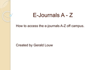 E-Journals A - Z
How to access the e-journals A-Z off campus.
Created by Gerald Louw
 