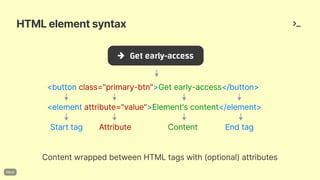 HTMLelementsyntax
ContentwrappedbetweenHTMLtagswith(optional)attributes
<elementattribute="value">Element'scontent</element>
Starttag Attribute Content Endtag
<buttonclass="primary-btn">Getearly-access</button>
 