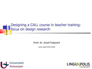 Designing a CALL course in teacher training: focus on design research Prof. dr. Jozef Colpaert Lyon, April 27th 2010 