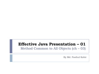 Effective Java Presentation – 01
Method Common to All Objects (ch – 03)
By Md. Fasihul Kabir
 