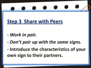 Step 3 Share with Peers

- Work in pair.
- Don’t pair up with the same signs.
- Introduce the characteristics of your
own sign to their partners.
 
