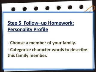 Step 5 Follow–up Homework:
Personality Profile

- Choose a member of your family.
- Categorize character words to describe
this family member.
 