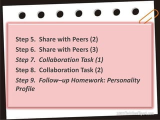 Step 5.   Share with Peers (2)
Step 6.   Share with Peers (3)
Step 7.   Collaboration Task (1)
Step 8.   Collaboration Task (2)
Step 9.   Follow–up Homework: Personality
Profile
 