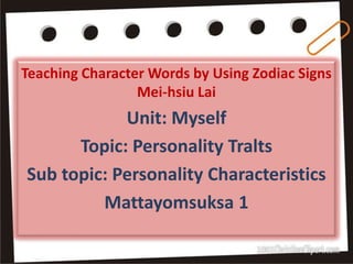 Teaching Character Words by Using Zodiac Signs
                 Mei-hsiu Lai
            Unit: Myself
      Topic: Personality Tralts
Sub topic: Personality Characteristics
         Mattayomsuksa 1
 