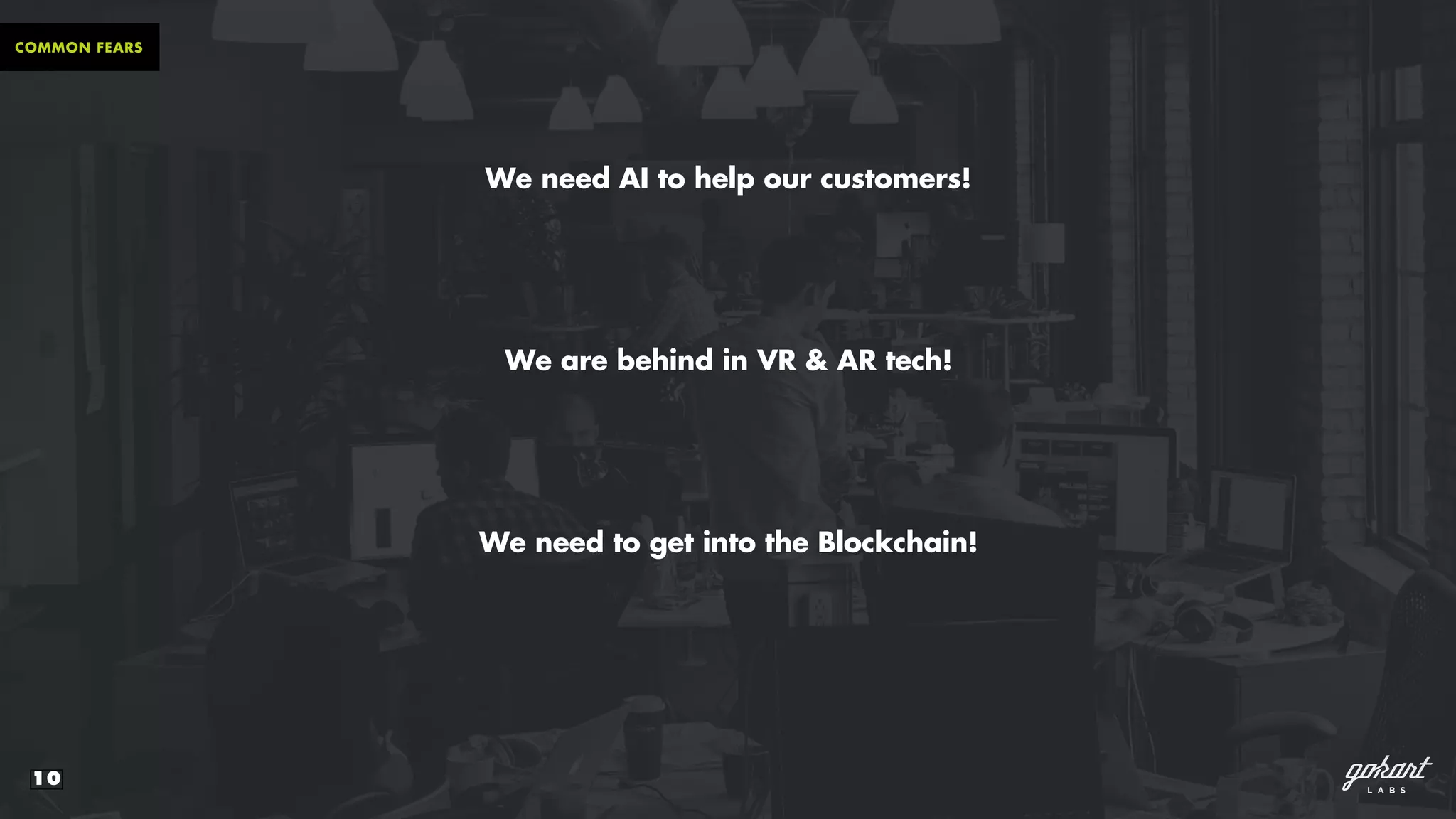 10
COMMON FEARS
We need AI to help our customers!
We are behind in VR & AR tech!
We need to get into the Blockchain!
 