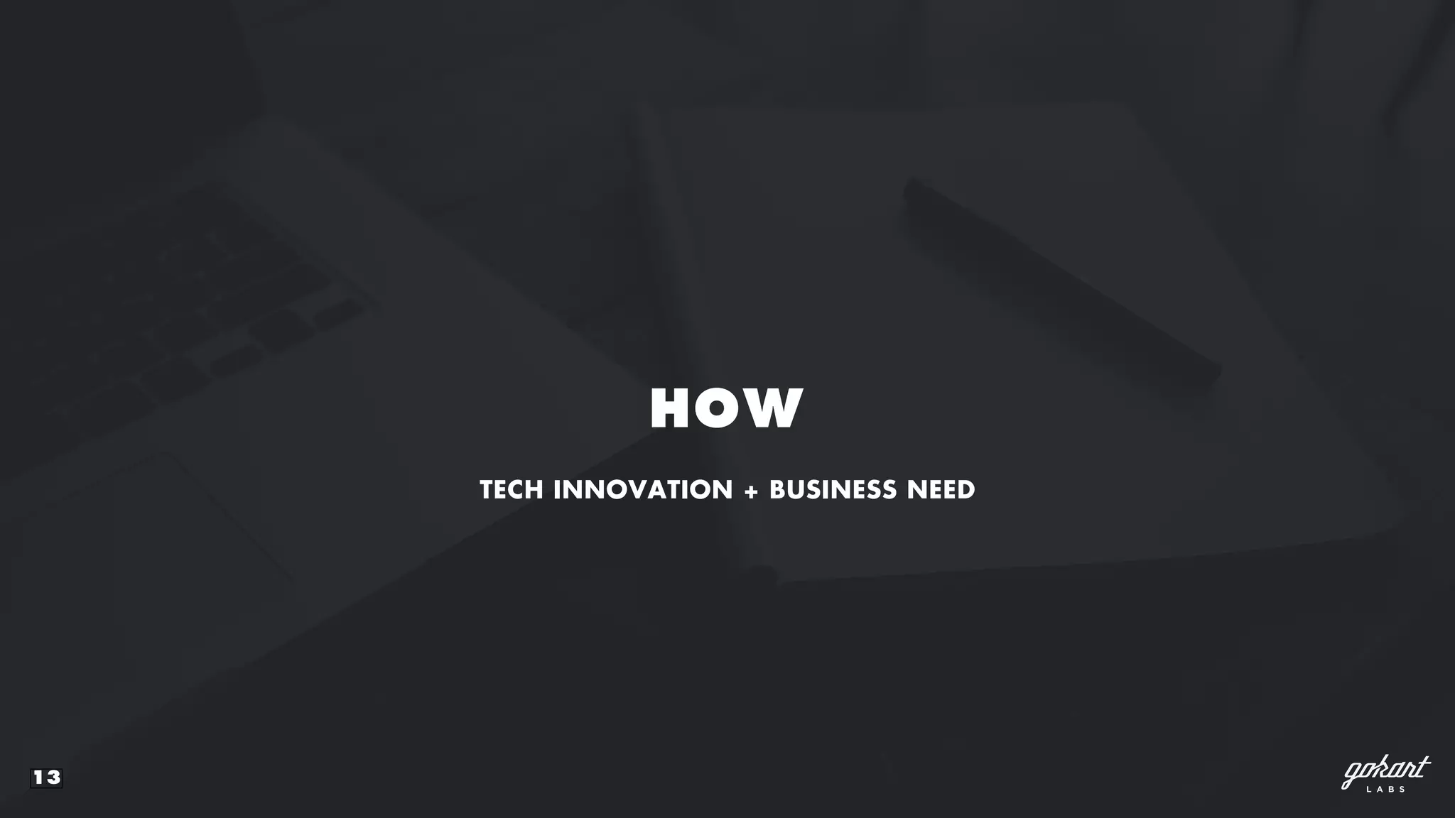 13
HOW
TECH INNOVATION + BUSINESS NEED
 