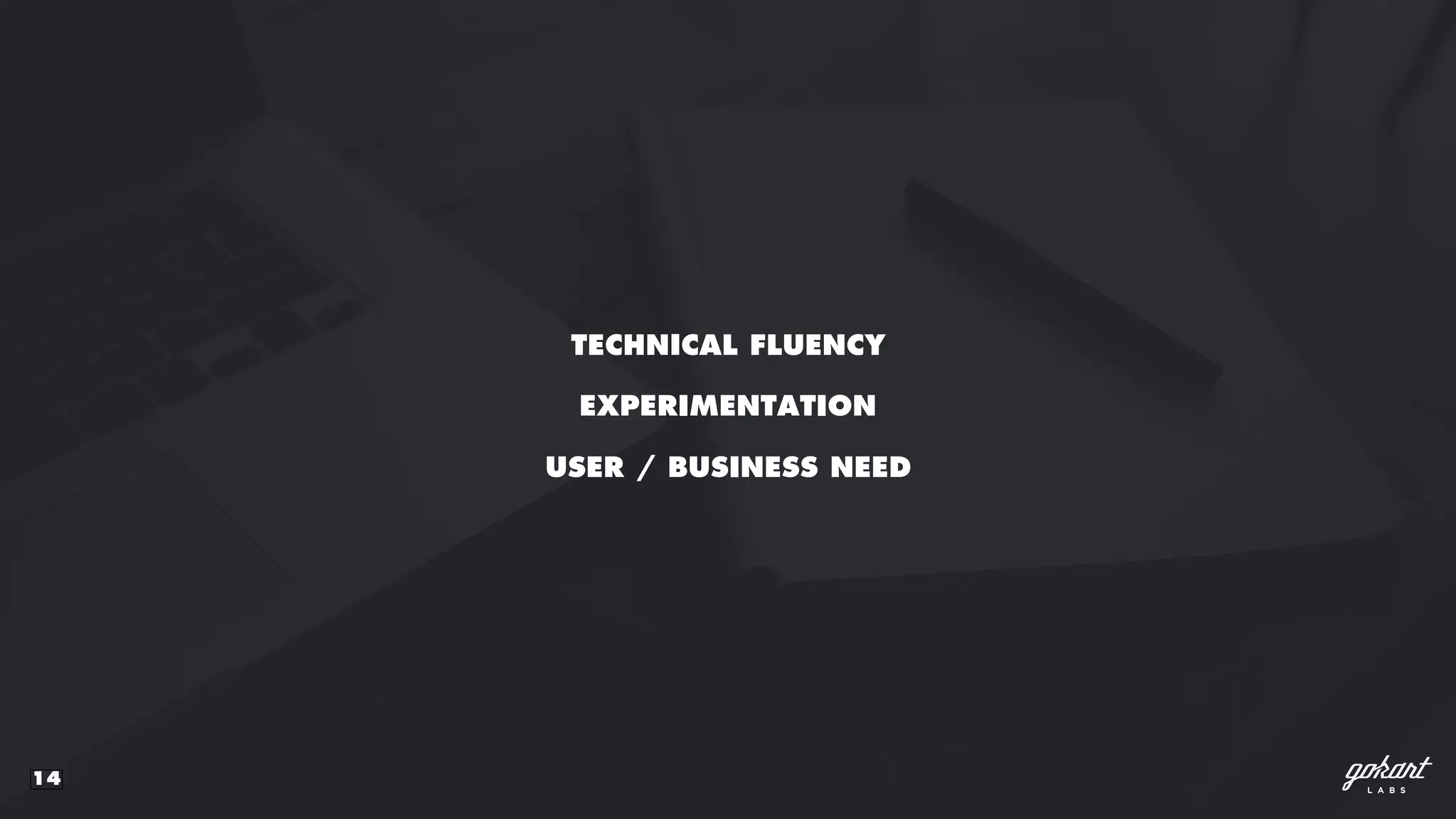 14
TECHNICAL FLUENCY
USER / BUSINESS NEED
EXPERIMENTATION
 