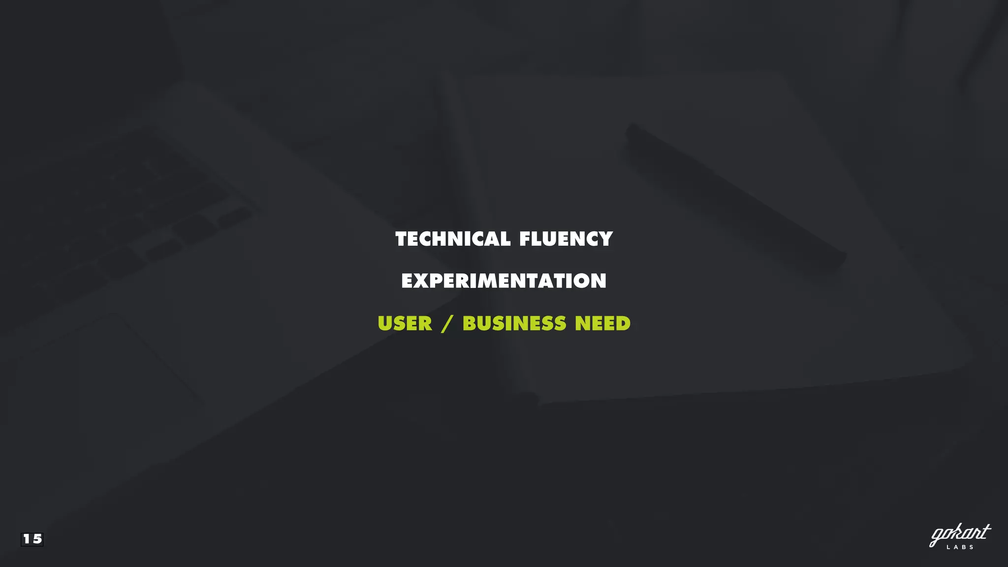 15
TECHNICAL FLUENCY
USER / BUSINESS NEED
EXPERIMENTATION
 
