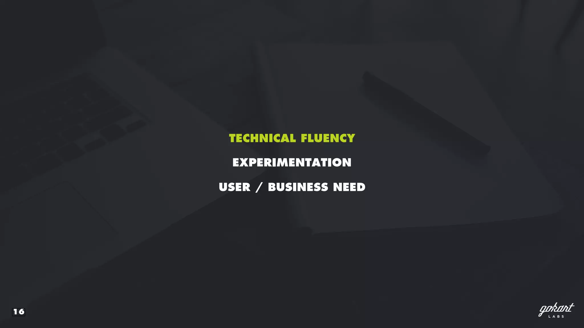 16
TECHNICAL FLUENCY
USER / BUSINESS NEED
EXPERIMENTATION
 