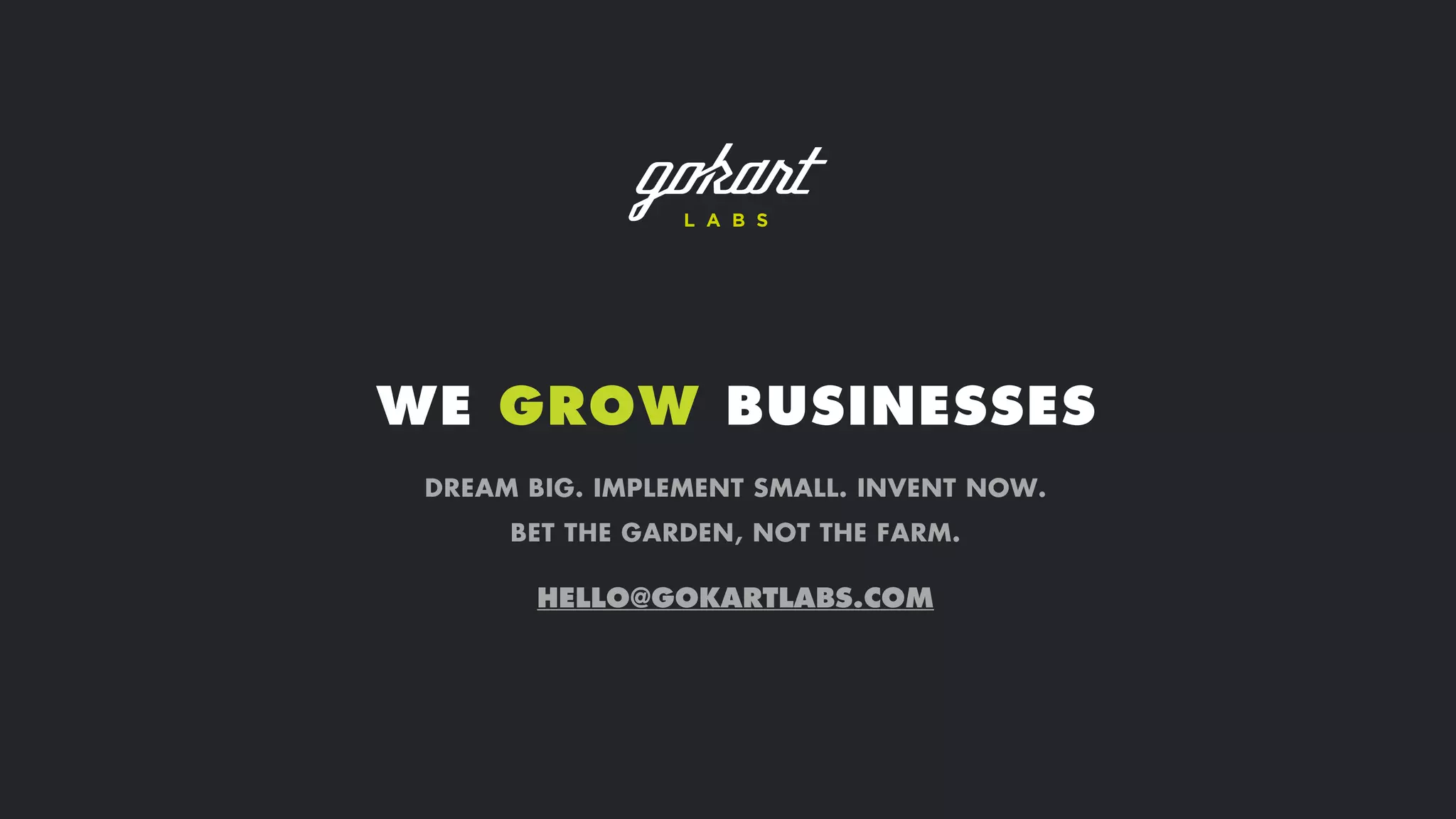 WE GROW BUSINESSES
DREAM BIG. IMPLEMENT SMALL. INVENT NOW.
BET THE GARDEN, NOT THE FARM.
HELLO@GOKARTLABS.COM
 