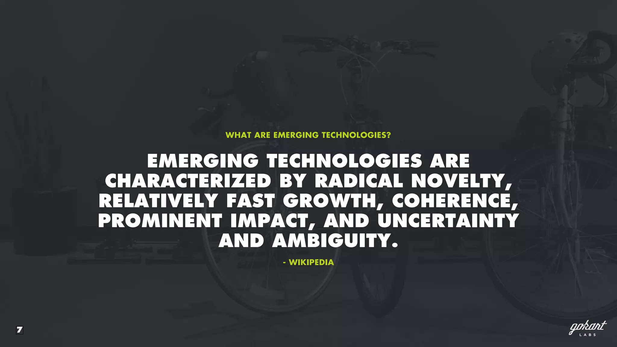 7
EMERGING TECHNOLOGIES ARE
CHARACTERIZED BY RADICAL NOVELTY,
RELATIVELY FAST GROWTH, COHERENCE,
PROMINENT IMPACT, AND UNCERTAINTY
AND AMBIGUITY.
WHAT ARE EMERGING TECHNOLOGIES?
- WIKIPEDIA
 