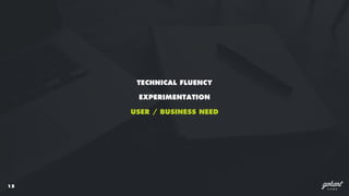 16
TECHNICAL FLUENCY
USER / BUSINESS NEED
EXPERIMENTATION
 