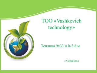 ТОО «Vashkevich
technology»
с.Самарканд
Теплица 9х33 м h-3,8 м
 