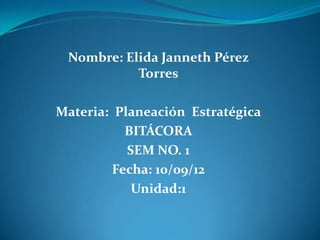 Nombre: Elida Janneth Pérez
           Torres

Materia: Planeación Estratégica
           BITÁCORA
           SEM NO. 1
         Fecha: 10/09/12
            Unidad:1
 