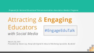 Attracting & Engaging
Educators
with Social Media
March 28, 2015
Presented by Steven Ley, Nonprofit Digital & Inbound Marketing Specialist, Buzzbold
Prepared for National Educational Telecommunications Association Member Programs
#EngageEduTalk
 