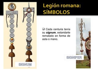  Cada centuria tenía
su signum, estandarte
   signum
rematado en forma de
asta o mano.
 