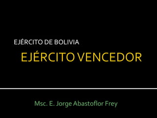 EJÉRCITO DE BOLIVIA




     Msc. E. Jorge Abastoflor Frey
 